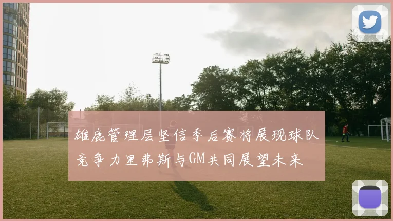 雄鹿管理层坚信季后赛将展现球队竞争力里弗斯与GM共同展望未来