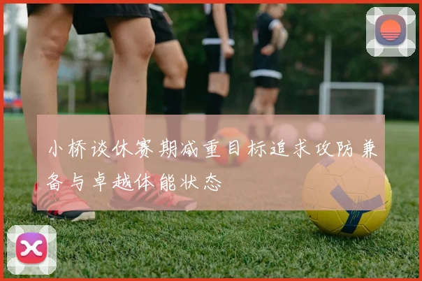 小桥谈休赛期减重目标追求攻防兼备与卓越体能状态