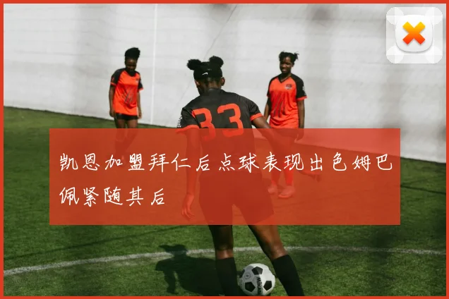 凯恩加盟拜仁后点球表现出色姆巴佩紧随其后