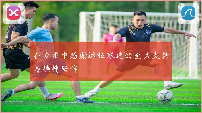 在冷雨中感谢远征球迷的全力支持与热情陪伴