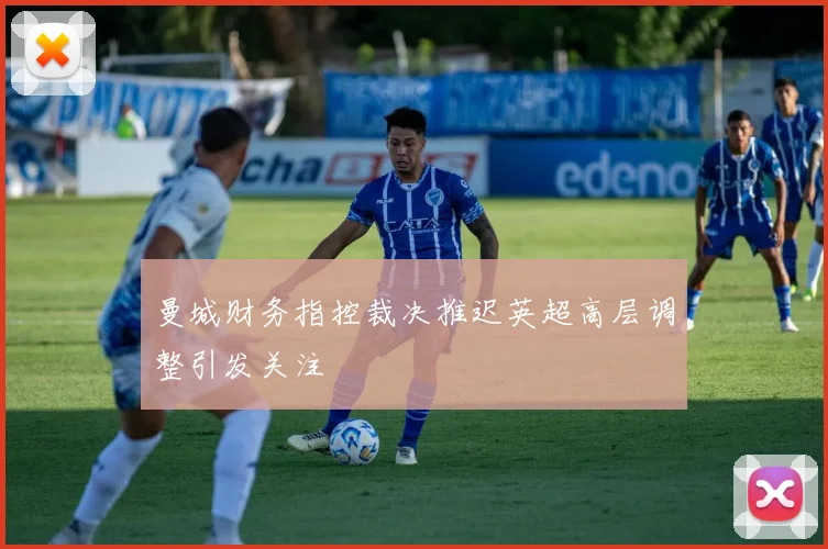 曼城财务指控裁决推迟英超高层调整引发关注