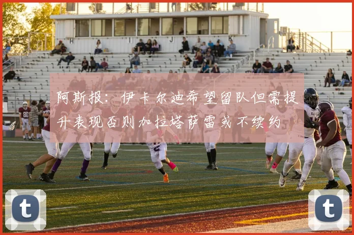 阿斯报：伊卡尔迪希望留队但需提升表现否则加拉塔萨雷或不续约