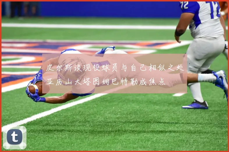 皮尔斯谈现役球员与自己相似之处亚历山大塔图姆巴特勒成焦点