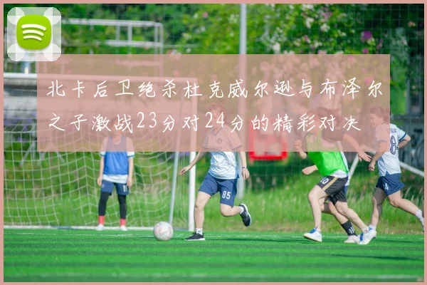 北卡后卫绝杀杜克威尔逊与布泽尔之子激战23分对24分的精彩对决
