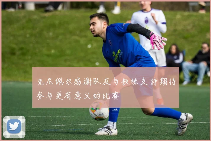 克尼佩尔感谢队友与教练支持期待参与更有意义的比赛