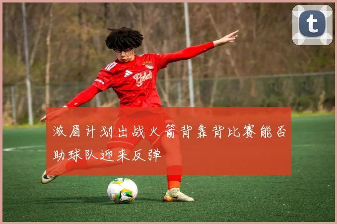 浓眉计划出战火箭背靠背比赛能否助球队迎来反弹