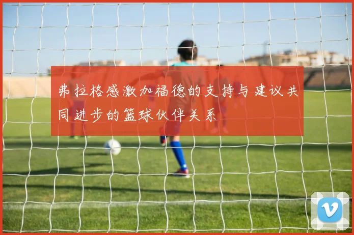 弗拉格感激加福德的支持与建议共同进步的篮球伙伴关系