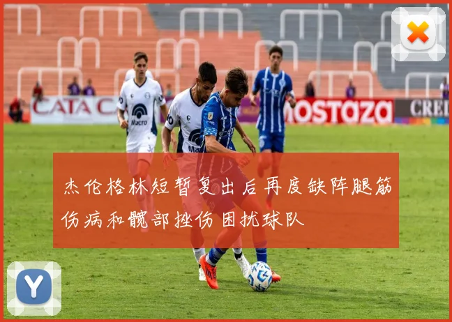 杰伦格林短暂复出后再度缺阵腿筋伤病和髋部挫伤困扰球队