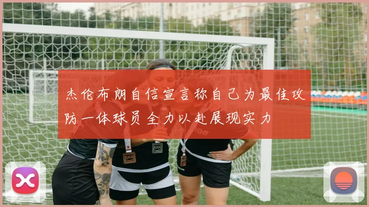 杰伦布朗自信宣言称自己为最佳攻防一体球员全力以赴展现实力