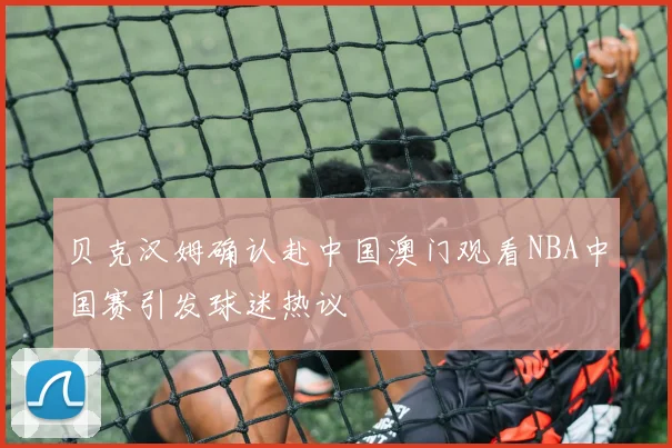 贝克汉姆确认赴中国澳门观看NBA中国赛引发球迷热议