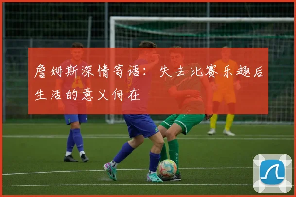 詹姆斯深情寄语：失去比赛乐趣后生活的意义何在