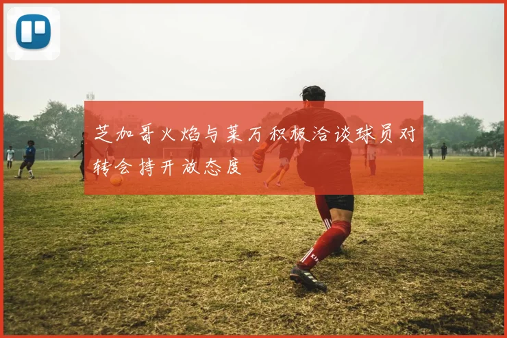 芝加哥火焰与莱万积极洽谈球员对转会持开放态度