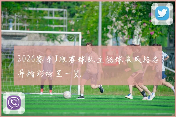 2026赛季J联赛球队主场球衣风格各异精彩纷呈一览