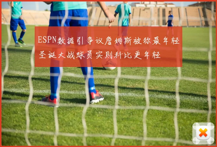 ESPN数据引争议詹姆斯被称最年轻圣诞大战球员实则科比更年轻