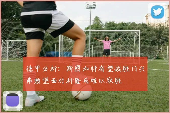 德甲分析：斯图加特有望战胜门兴弗赖堡面对科隆或难以取胜
