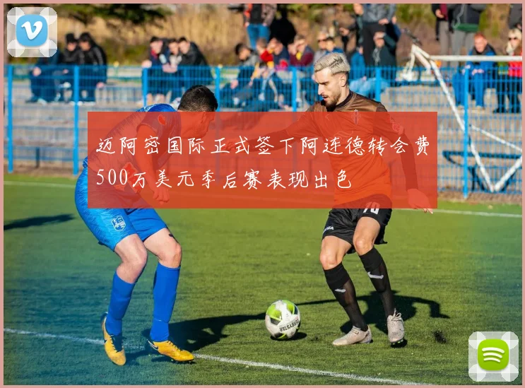 迈阿密国际正式签下阿连德转会费500万美元季后赛表现出色