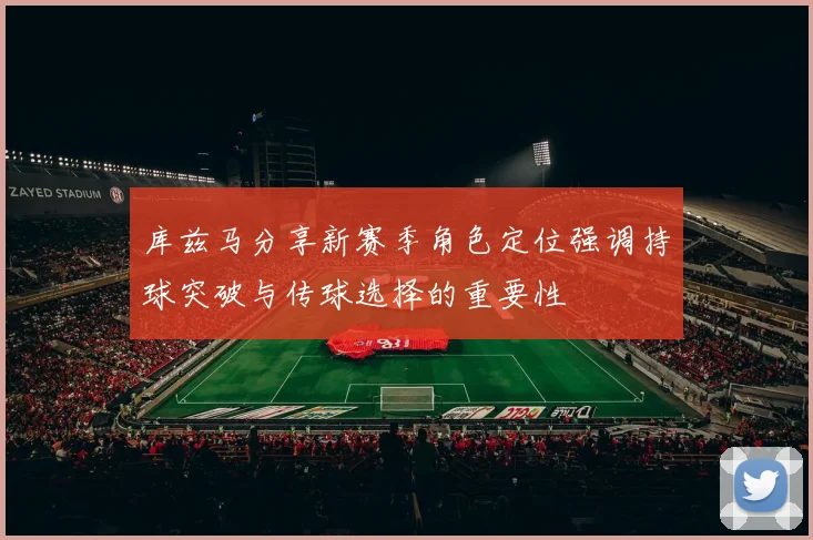 库兹马分享新赛季角色定位强调持球突破与传球选择的重要性