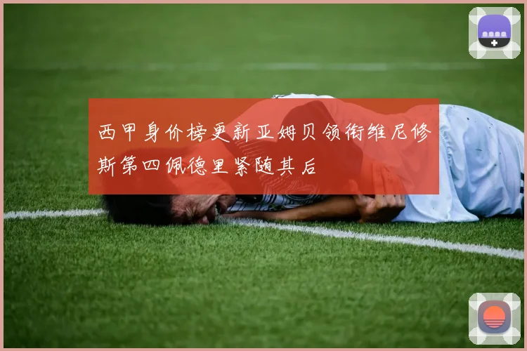 西甲身价榜更新亚姆贝领衔维尼修斯第四佩德里紧随其后