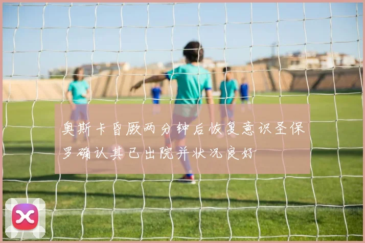奥斯卡昏厥两分钟后恢复意识圣保罗确认其已出院并状况良好