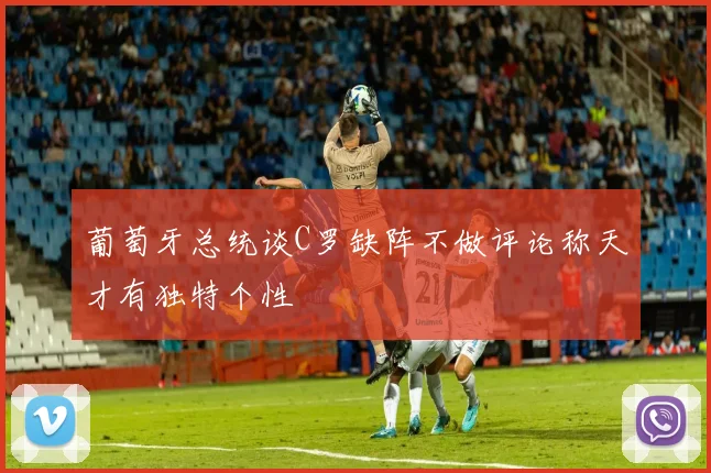 葡萄牙总统谈C罗缺阵不做评论称天才有独特个性