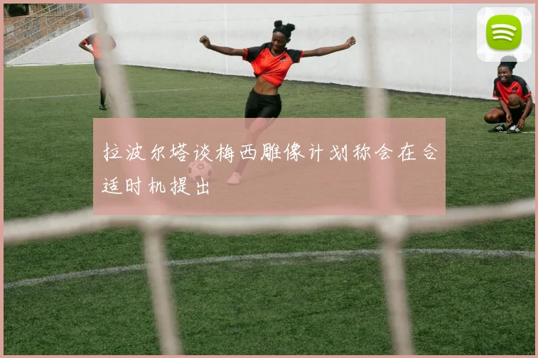 拉波尔塔谈梅西雕像计划称会在合适时机提出