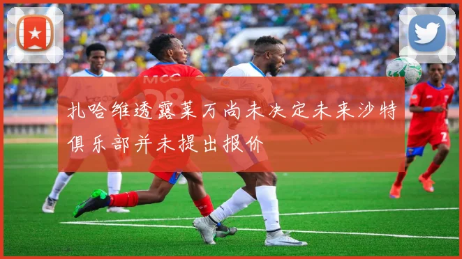 扎哈维透露莱万尚未决定未来沙特俱乐部并未提出报价
