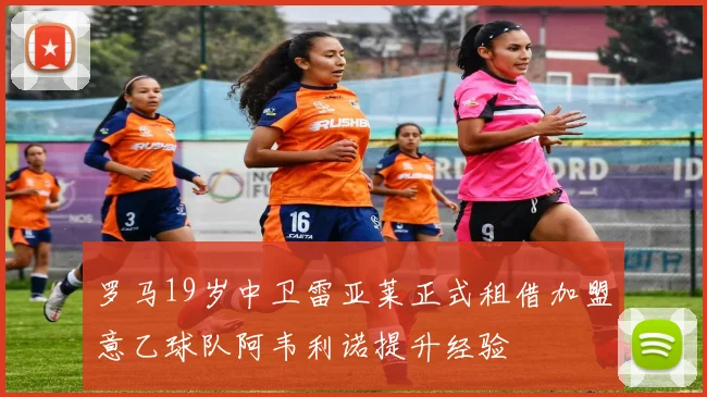 罗马19岁中卫雷亚莱正式租借加盟意乙球队阿韦利诺提升经验