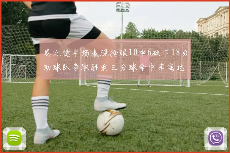 恩比德半场表现抢眼10中6砍下18分助球队争取胜利三分球命中率高达67