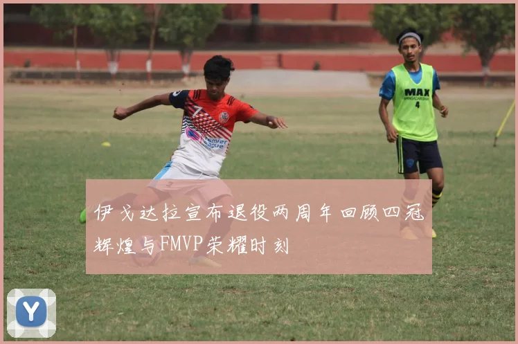 伊戈达拉宣布退役两周年回顾四冠辉煌与FMVP荣耀时刻