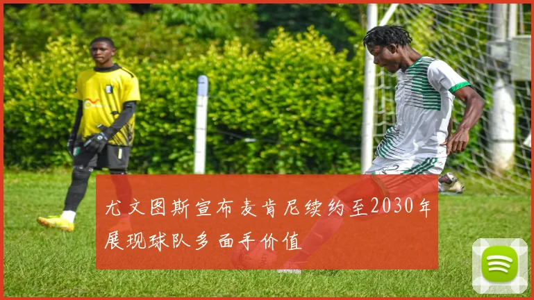 尤文图斯宣布麦肯尼续约至2030年展现球队多面手价值