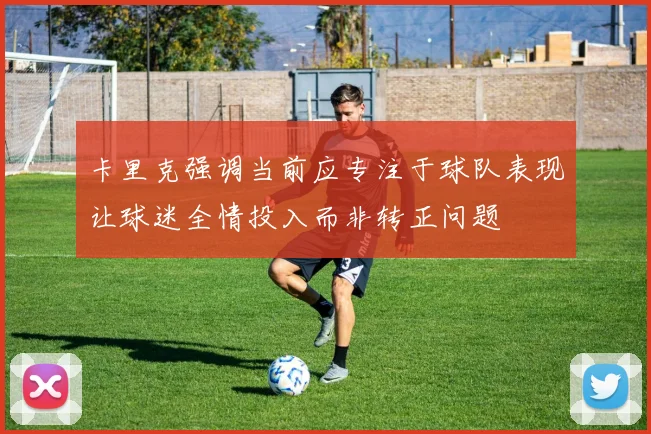 卡里克强调当前应专注于球队表现让球迷全情投入而非转正问题