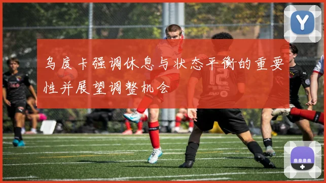 乌度卡强调休息与状态平衡的重要性并展望调整机会