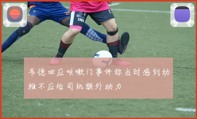 韦德回应咳嗽门事件称当时感到幼稚不应给司机额外动力