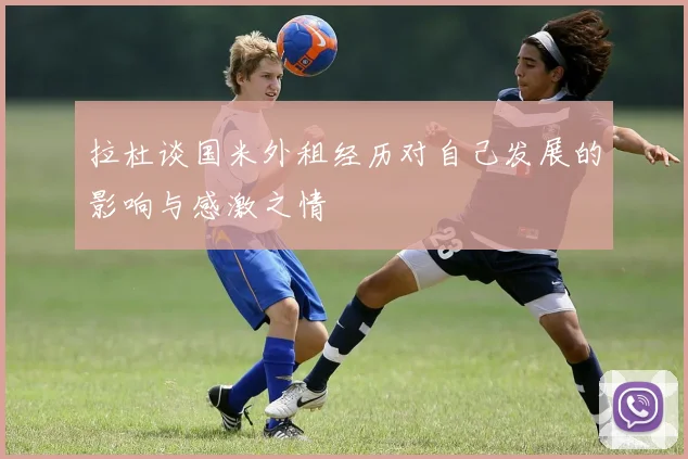 拉杜谈国米外租经历对自己发展的影响与感激之情