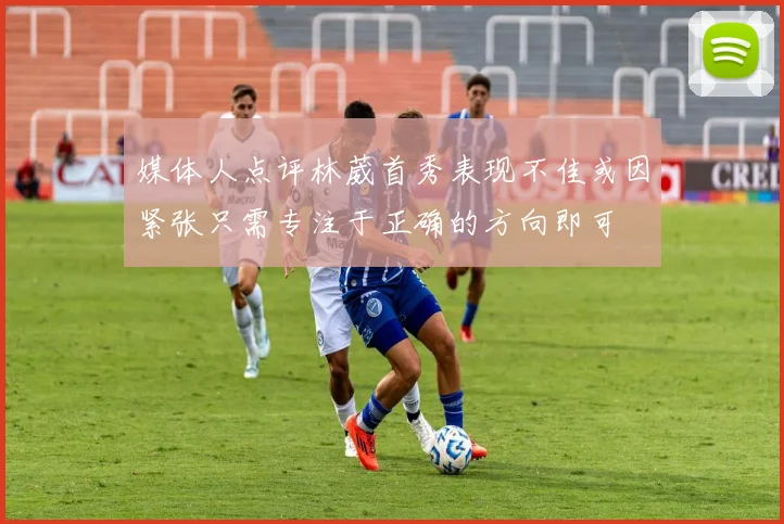 媒体人点评林葳首秀表现不佳或因紧张只需专注于正确的方向即可