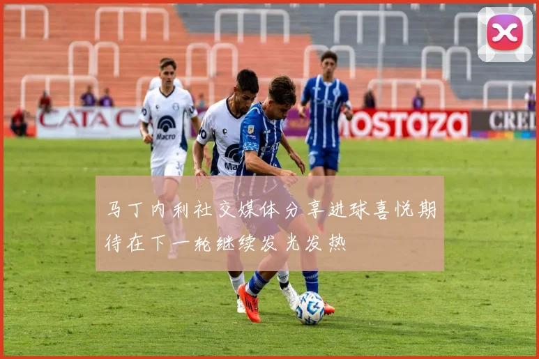 马丁内利社交媒体分享进球喜悦期待在下一轮继续发光发热