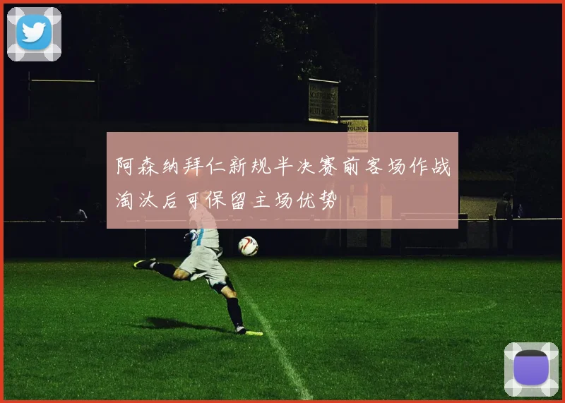 阿森纳拜仁新规半决赛前客场作战淘汰后可保留主场优势
